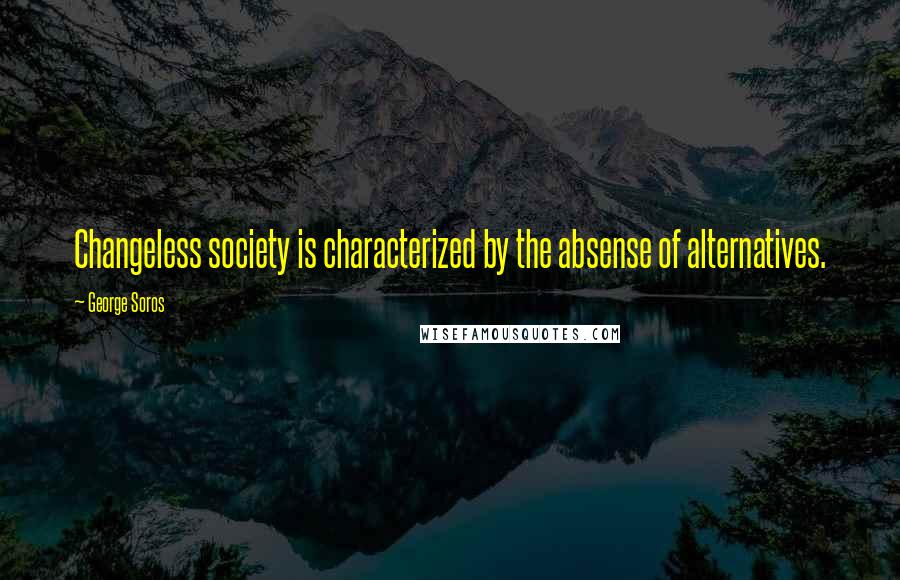 George Soros Quotes: Changeless society is characterized by the absense of alternatives.