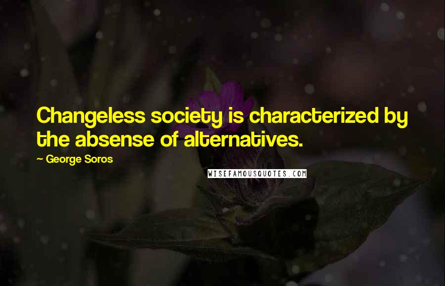 George Soros Quotes: Changeless society is characterized by the absense of alternatives.