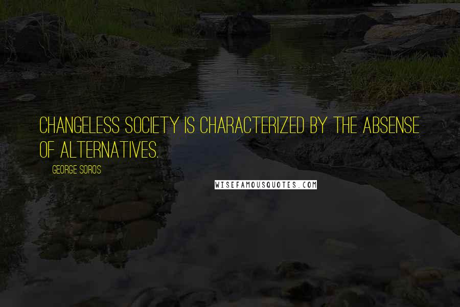 George Soros Quotes: Changeless society is characterized by the absense of alternatives.