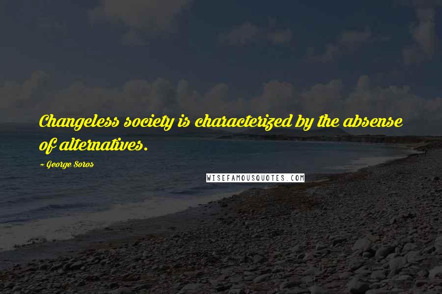 George Soros Quotes: Changeless society is characterized by the absense of alternatives.