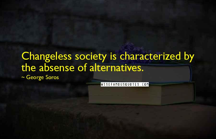 George Soros Quotes: Changeless society is characterized by the absense of alternatives.