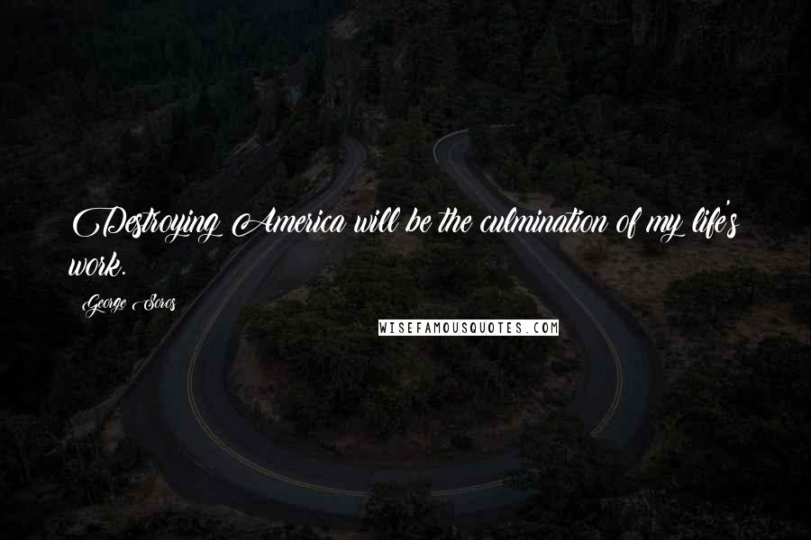 George Soros Quotes: Destroying America will be the culmination of my life's work.