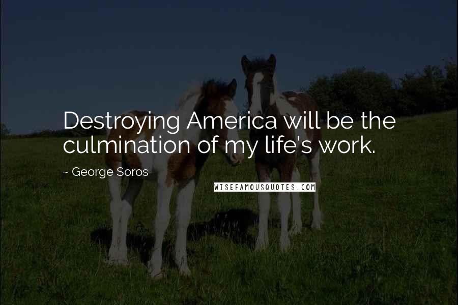 George Soros Quotes: Destroying America will be the culmination of my life's work.