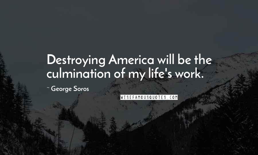 George Soros Quotes: Destroying America will be the culmination of my life's work.