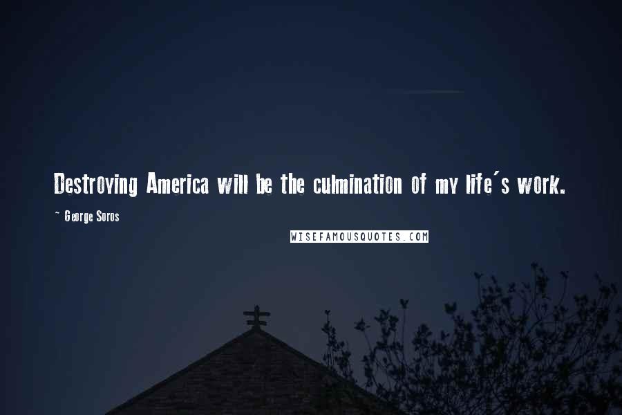 George Soros Quotes: Destroying America will be the culmination of my life's work.