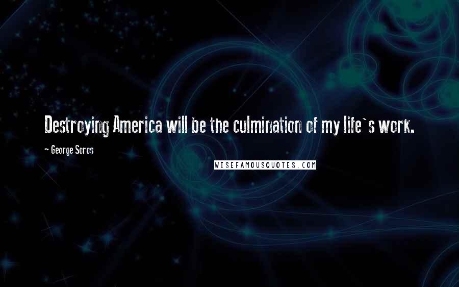 George Soros Quotes: Destroying America will be the culmination of my life's work.