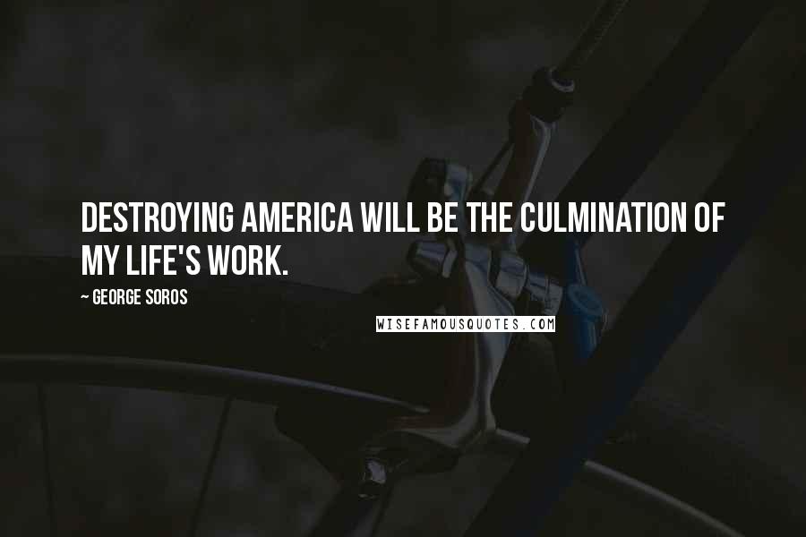 George Soros Quotes: Destroying America will be the culmination of my life's work.