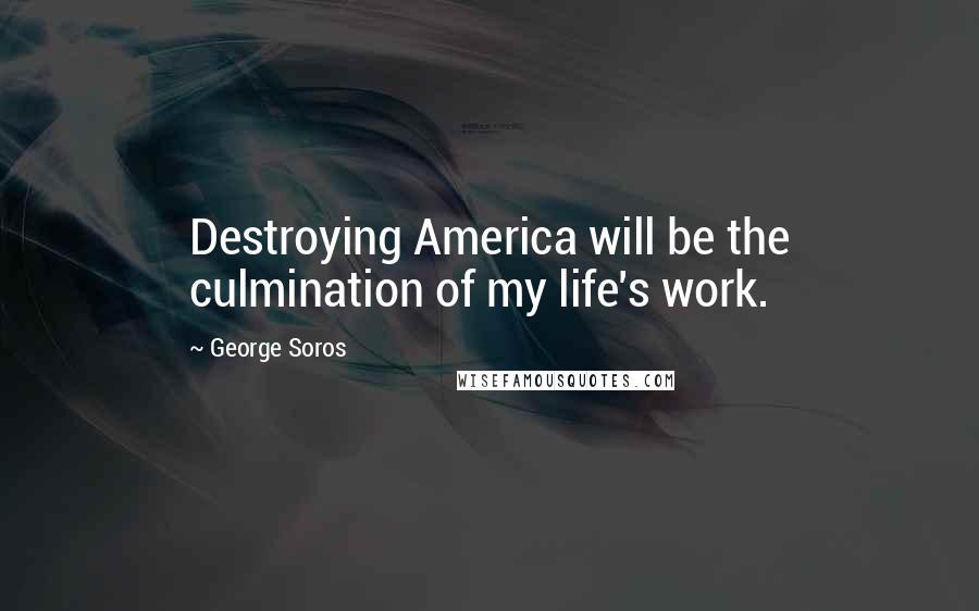 George Soros Quotes: Destroying America will be the culmination of my life's work.