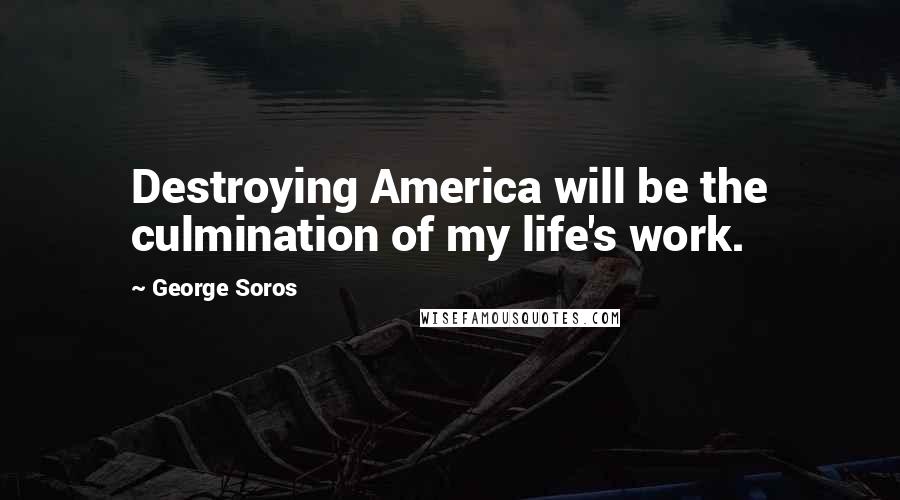 George Soros Quotes: Destroying America will be the culmination of my life's work.