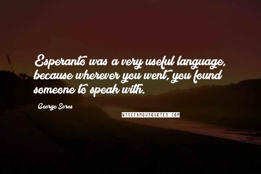 George Soros Quotes: Esperanto was a very useful language, because wherever you went, you found someone to speak with.