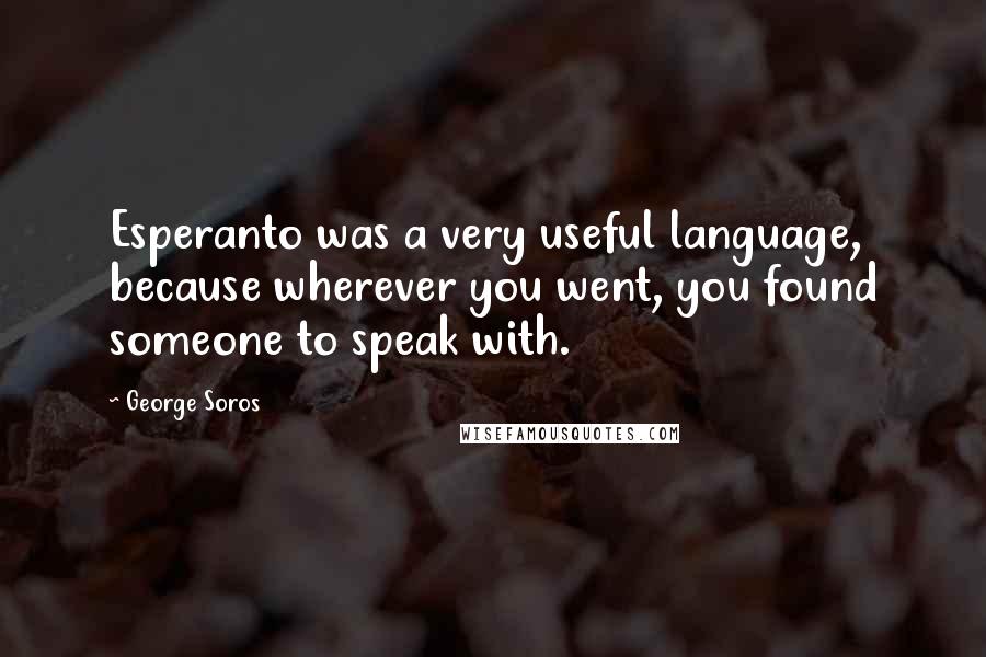 George Soros Quotes: Esperanto was a very useful language, because wherever you went, you found someone to speak with.