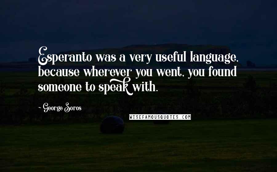 George Soros Quotes: Esperanto was a very useful language, because wherever you went, you found someone to speak with.