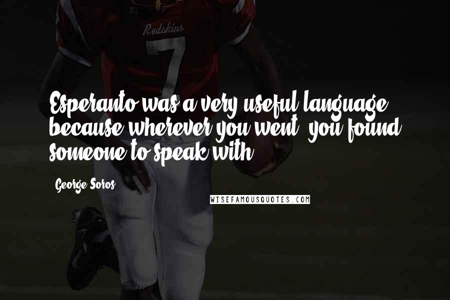 George Soros Quotes: Esperanto was a very useful language, because wherever you went, you found someone to speak with.