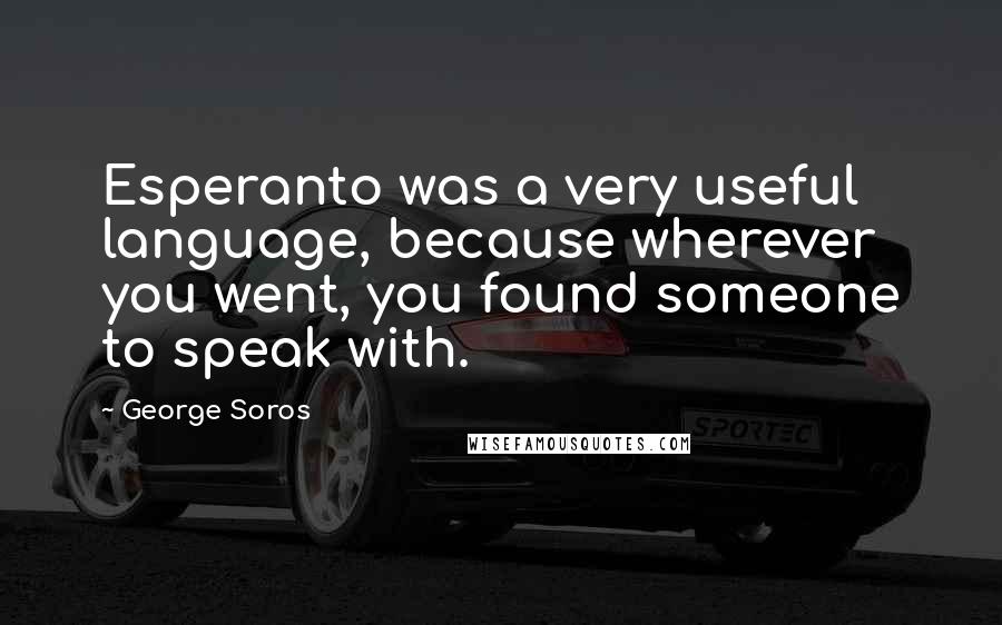 George Soros Quotes: Esperanto was a very useful language, because wherever you went, you found someone to speak with.