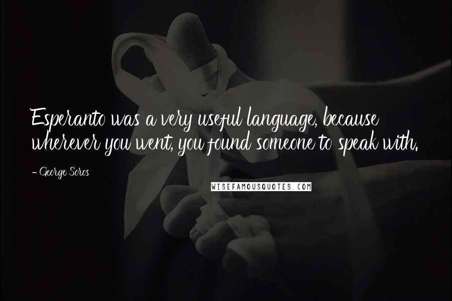 George Soros Quotes: Esperanto was a very useful language, because wherever you went, you found someone to speak with.