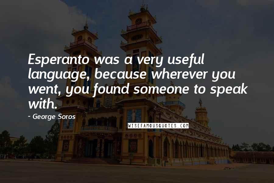 George Soros Quotes: Esperanto was a very useful language, because wherever you went, you found someone to speak with.