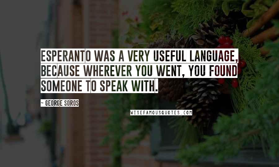 George Soros Quotes: Esperanto was a very useful language, because wherever you went, you found someone to speak with.