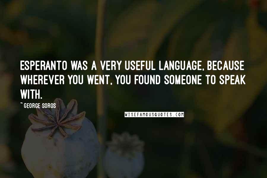George Soros Quotes: Esperanto was a very useful language, because wherever you went, you found someone to speak with.