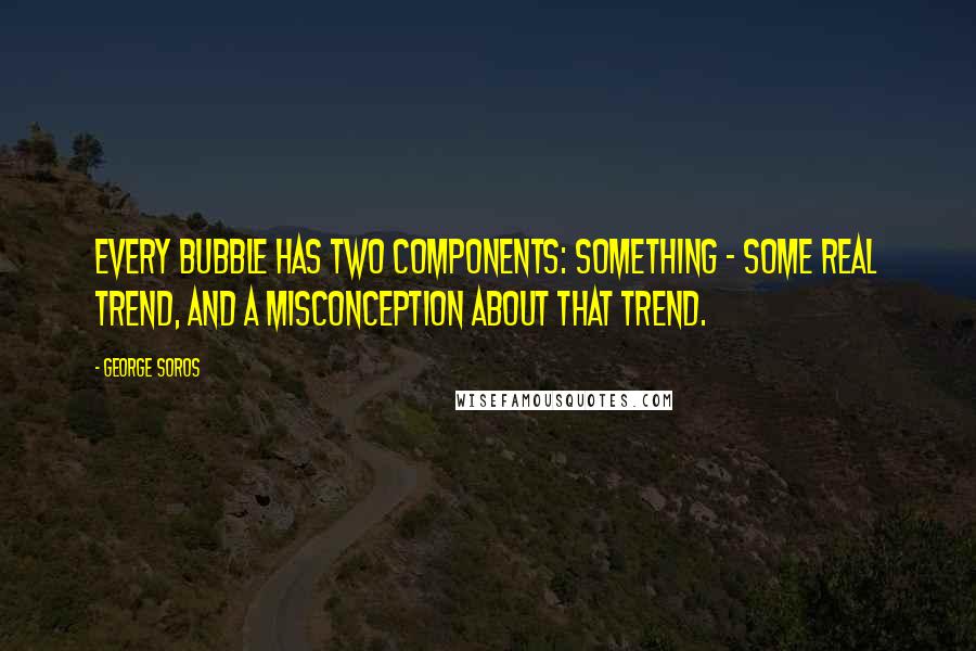 George Soros Quotes: Every bubble has two components: something - some real trend, and a misconception about that trend.