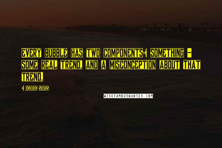 George Soros Quotes: Every bubble has two components: something - some real trend, and a misconception about that trend.