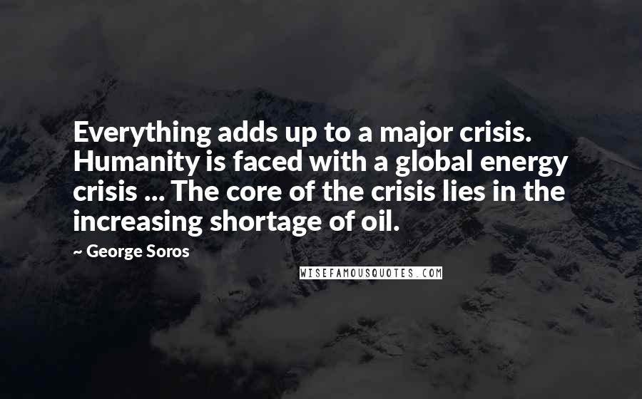 George Soros Quotes: Everything adds up to a major crisis. Humanity is faced with a global energy crisis ... The core of the crisis lies in the increasing shortage of oil.