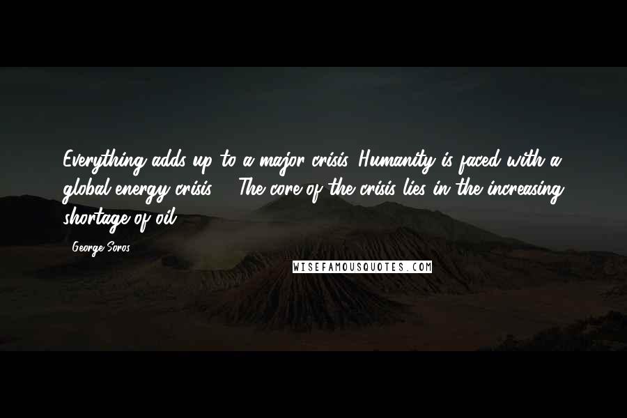 George Soros Quotes: Everything adds up to a major crisis. Humanity is faced with a global energy crisis ... The core of the crisis lies in the increasing shortage of oil.