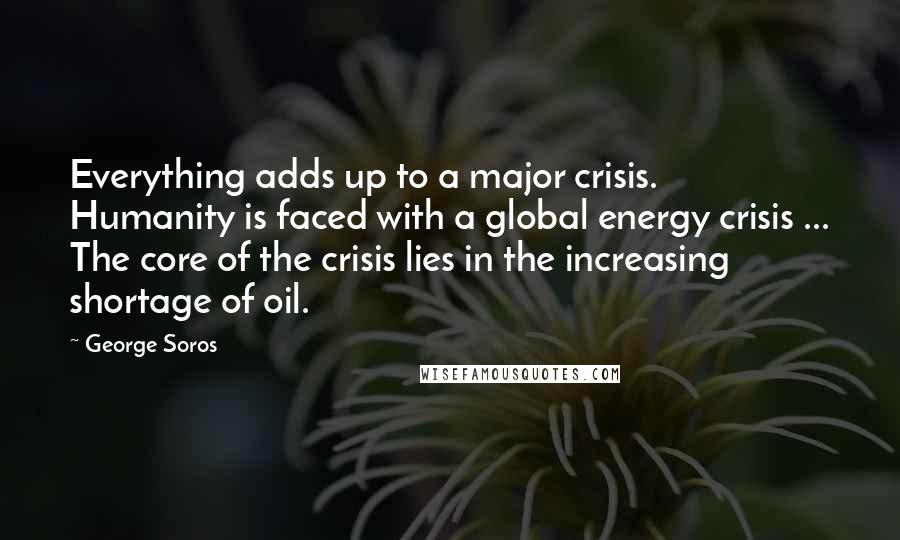 George Soros Quotes: Everything adds up to a major crisis. Humanity is faced with a global energy crisis ... The core of the crisis lies in the increasing shortage of oil.