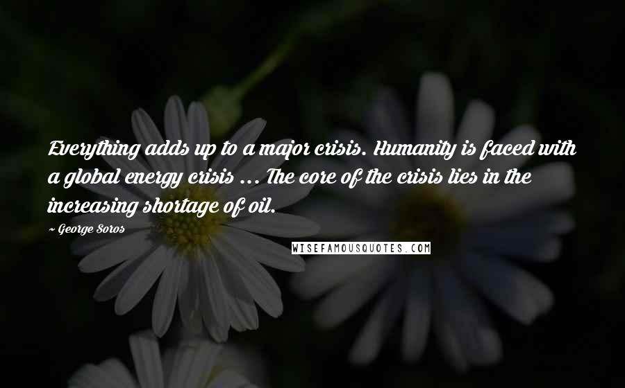 George Soros Quotes: Everything adds up to a major crisis. Humanity is faced with a global energy crisis ... The core of the crisis lies in the increasing shortage of oil.