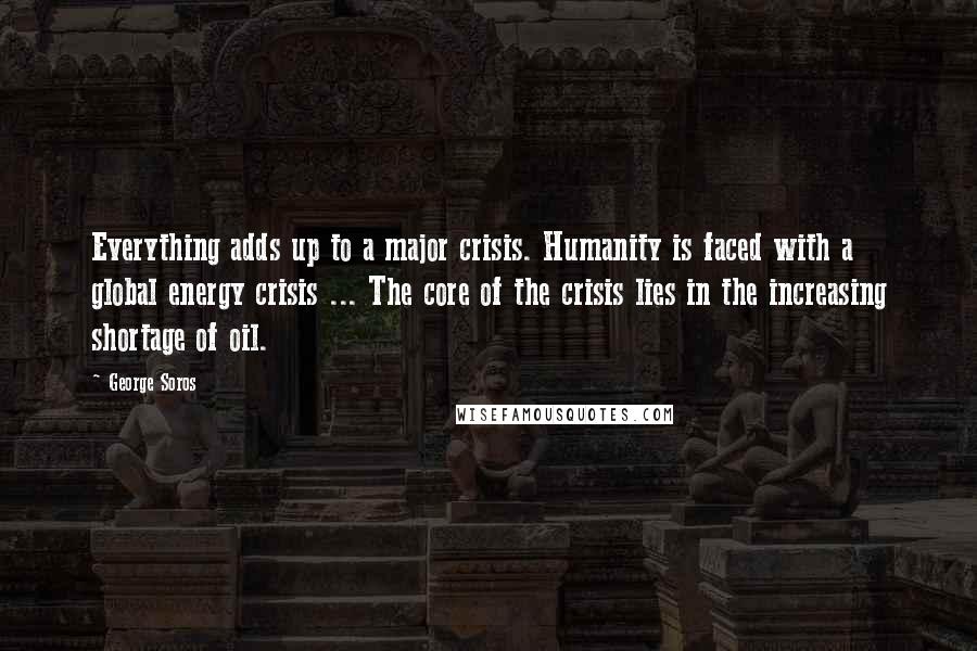 George Soros Quotes: Everything adds up to a major crisis. Humanity is faced with a global energy crisis ... The core of the crisis lies in the increasing shortage of oil.