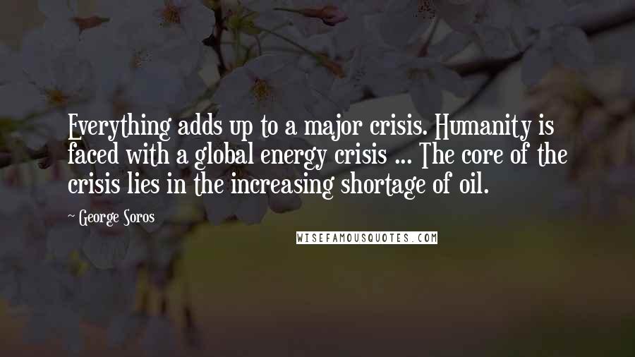 George Soros Quotes: Everything adds up to a major crisis. Humanity is faced with a global energy crisis ... The core of the crisis lies in the increasing shortage of oil.