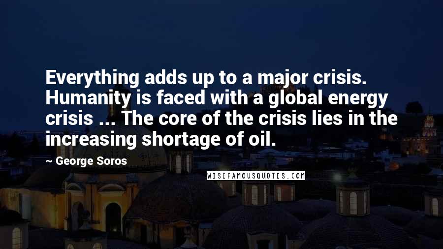 George Soros Quotes: Everything adds up to a major crisis. Humanity is faced with a global energy crisis ... The core of the crisis lies in the increasing shortage of oil.