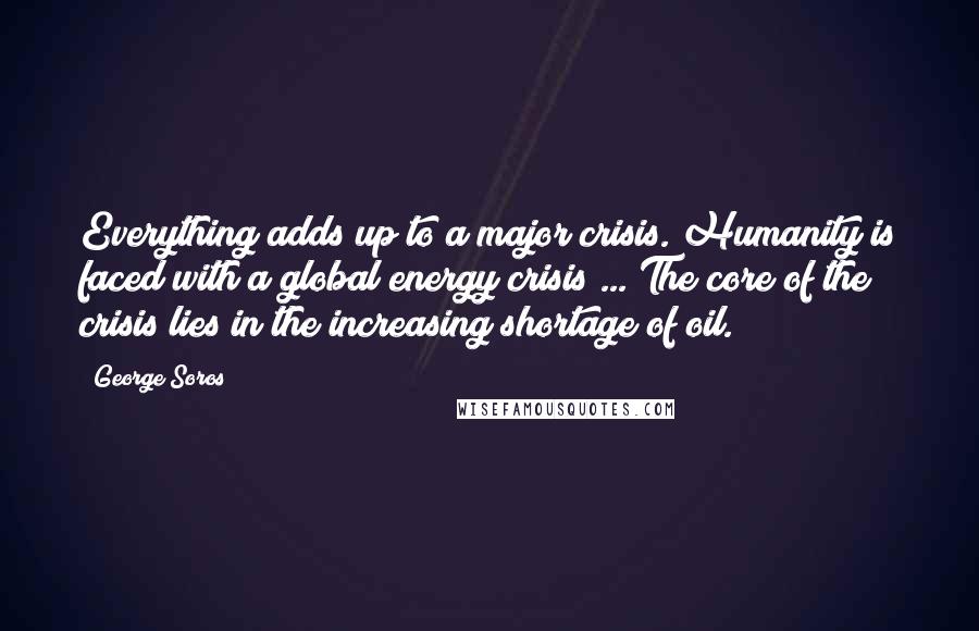 George Soros Quotes: Everything adds up to a major crisis. Humanity is faced with a global energy crisis ... The core of the crisis lies in the increasing shortage of oil.