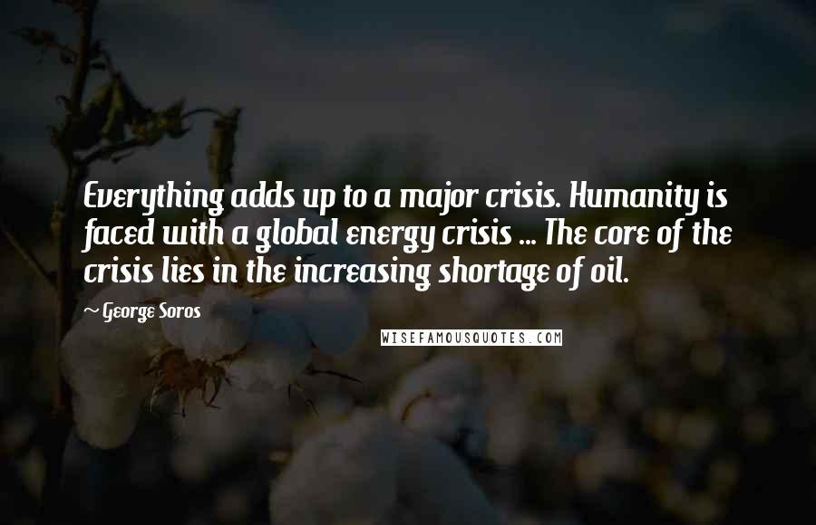 George Soros Quotes: Everything adds up to a major crisis. Humanity is faced with a global energy crisis ... The core of the crisis lies in the increasing shortage of oil.