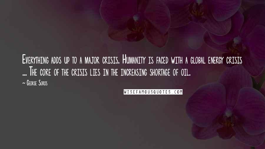 George Soros Quotes: Everything adds up to a major crisis. Humanity is faced with a global energy crisis ... The core of the crisis lies in the increasing shortage of oil.