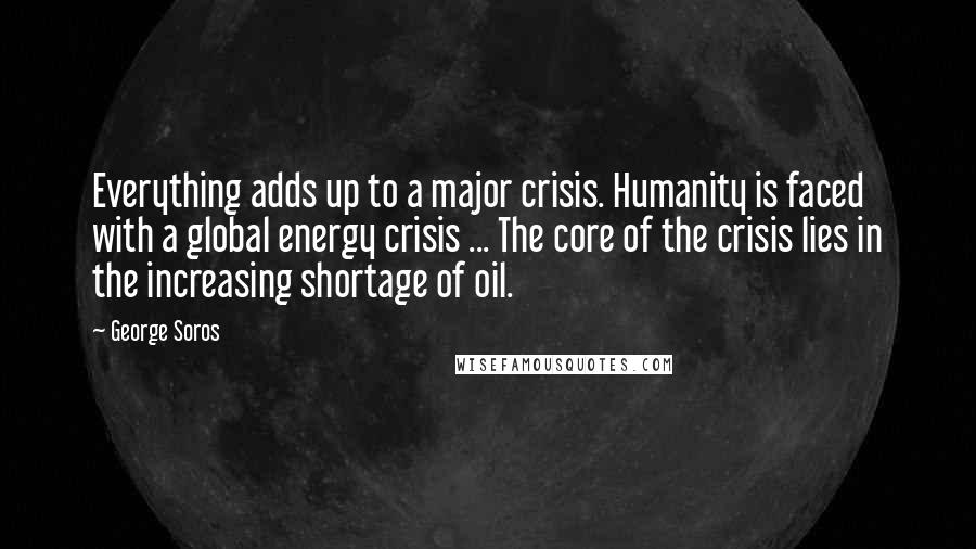 George Soros Quotes: Everything adds up to a major crisis. Humanity is faced with a global energy crisis ... The core of the crisis lies in the increasing shortage of oil.