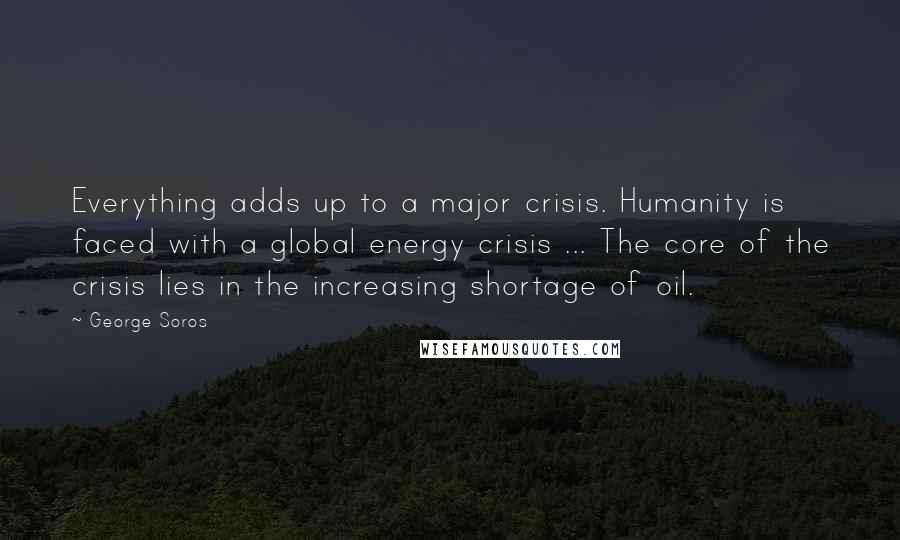 George Soros Quotes: Everything adds up to a major crisis. Humanity is faced with a global energy crisis ... The core of the crisis lies in the increasing shortage of oil.