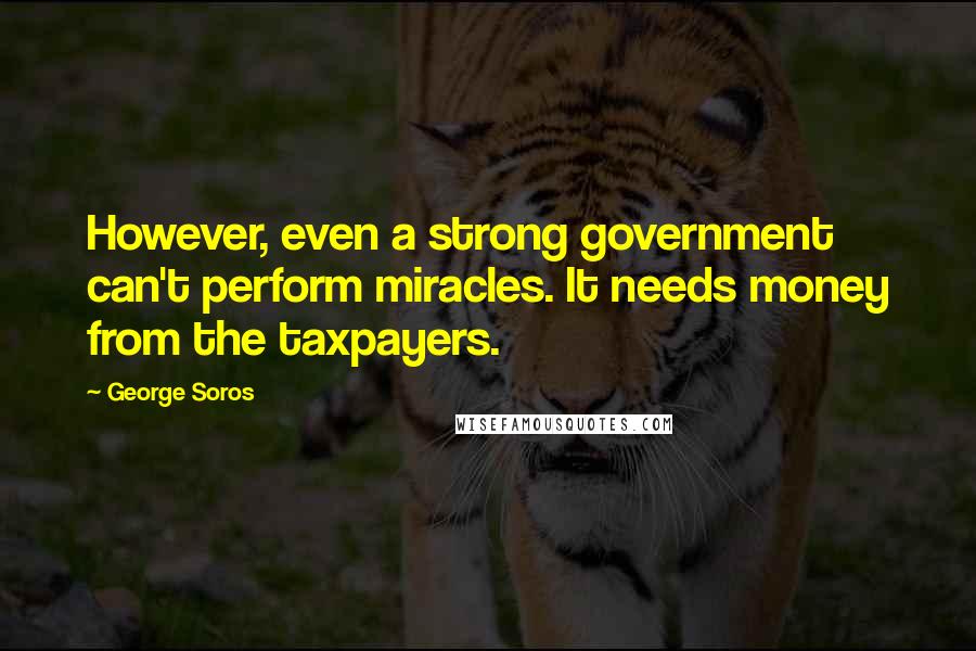 George Soros Quotes: However, even a strong government can't perform miracles. It needs money from the taxpayers.