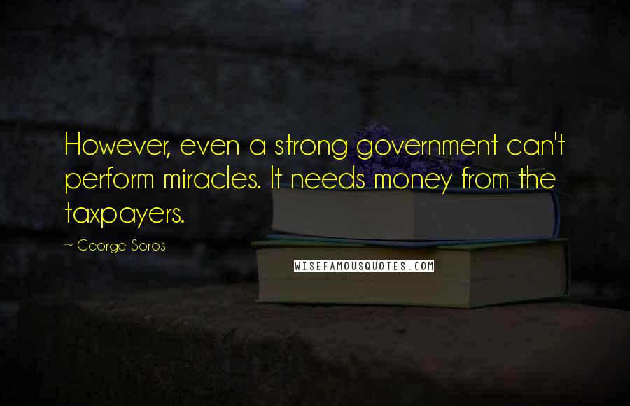 George Soros Quotes: However, even a strong government can't perform miracles. It needs money from the taxpayers.