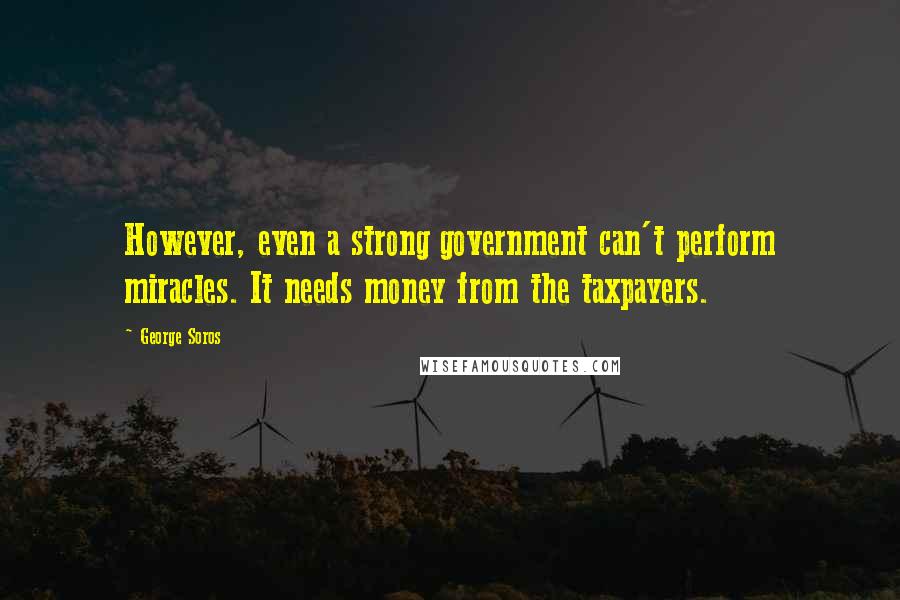 George Soros Quotes: However, even a strong government can't perform miracles. It needs money from the taxpayers.