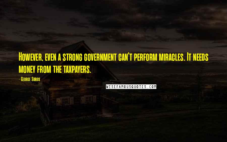 George Soros Quotes: However, even a strong government can't perform miracles. It needs money from the taxpayers.