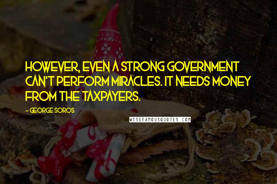 George Soros Quotes: However, even a strong government can't perform miracles. It needs money from the taxpayers.