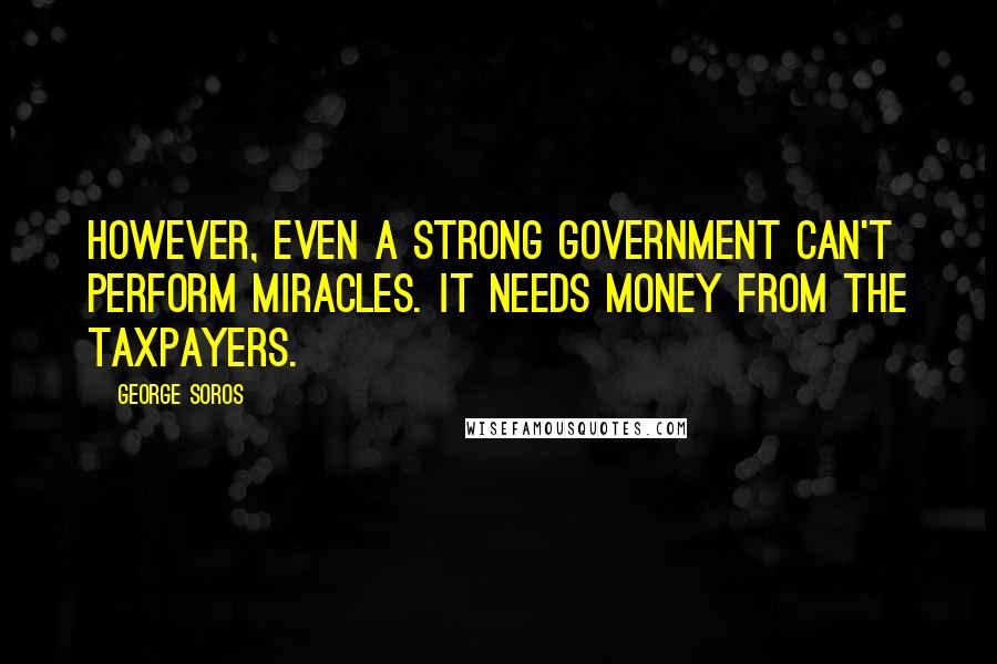 George Soros Quotes: However, even a strong government can't perform miracles. It needs money from the taxpayers.