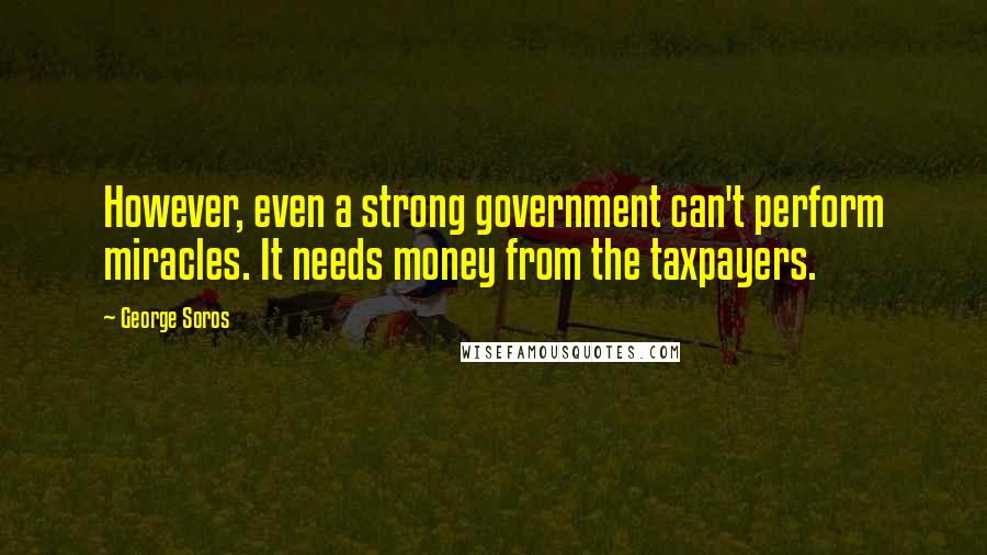 George Soros Quotes: However, even a strong government can't perform miracles. It needs money from the taxpayers.