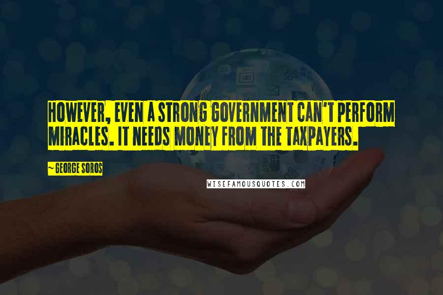 George Soros Quotes: However, even a strong government can't perform miracles. It needs money from the taxpayers.