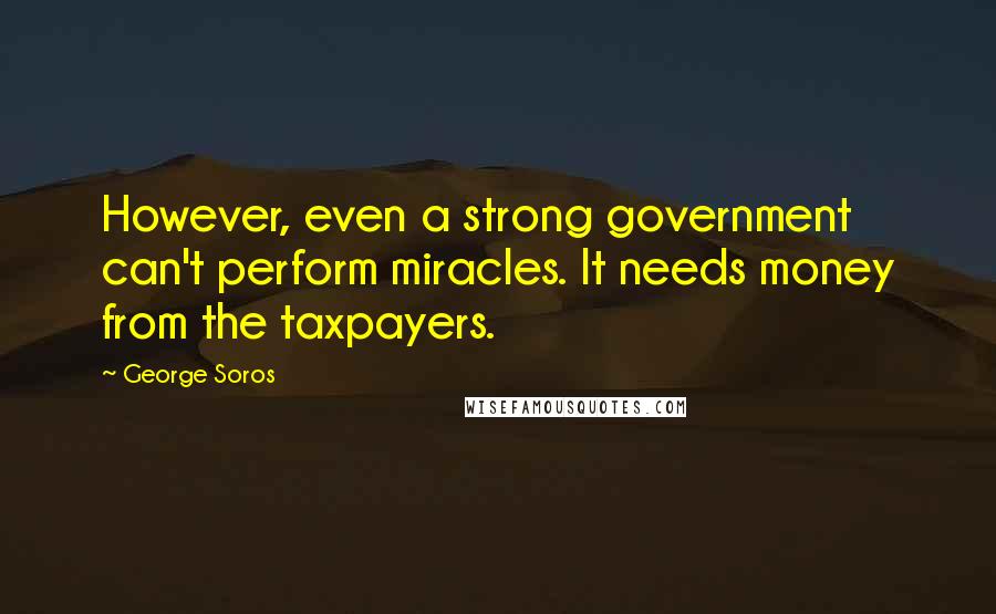 George Soros Quotes: However, even a strong government can't perform miracles. It needs money from the taxpayers.