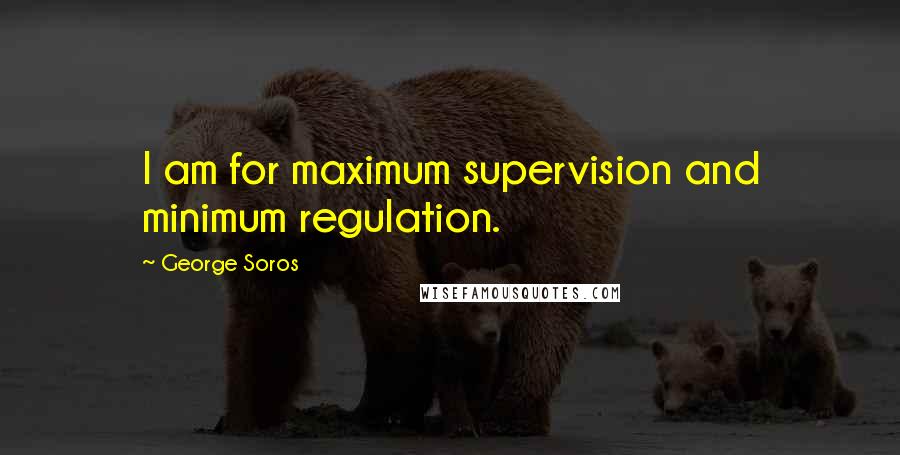 George Soros Quotes: I am for maximum supervision and minimum regulation.