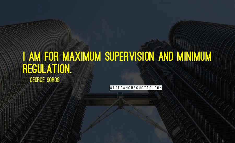 George Soros Quotes: I am for maximum supervision and minimum regulation.