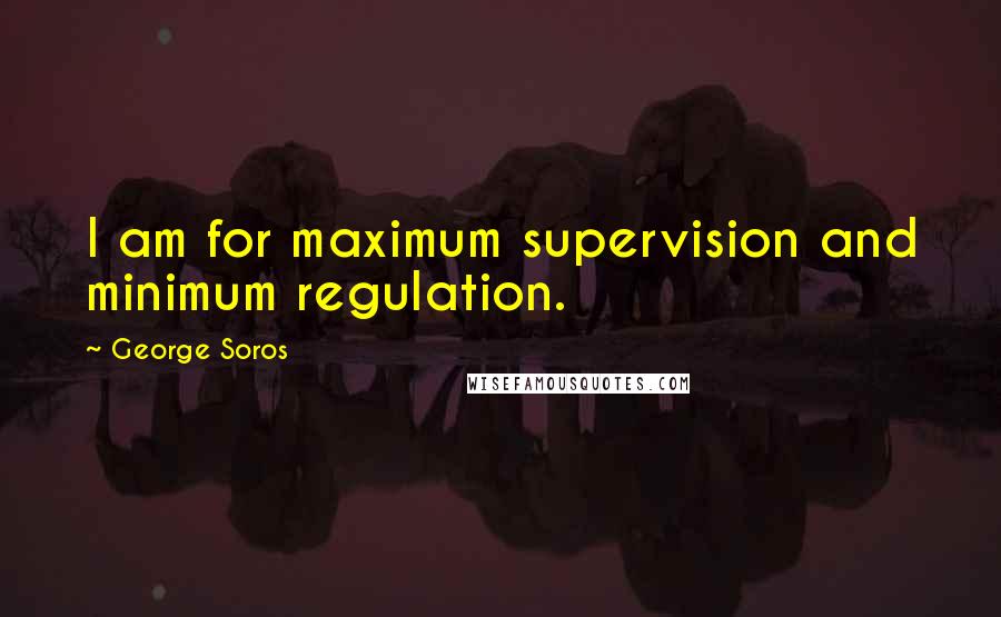 George Soros Quotes: I am for maximum supervision and minimum regulation.