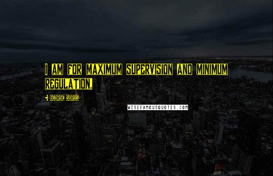 George Soros Quotes: I am for maximum supervision and minimum regulation.