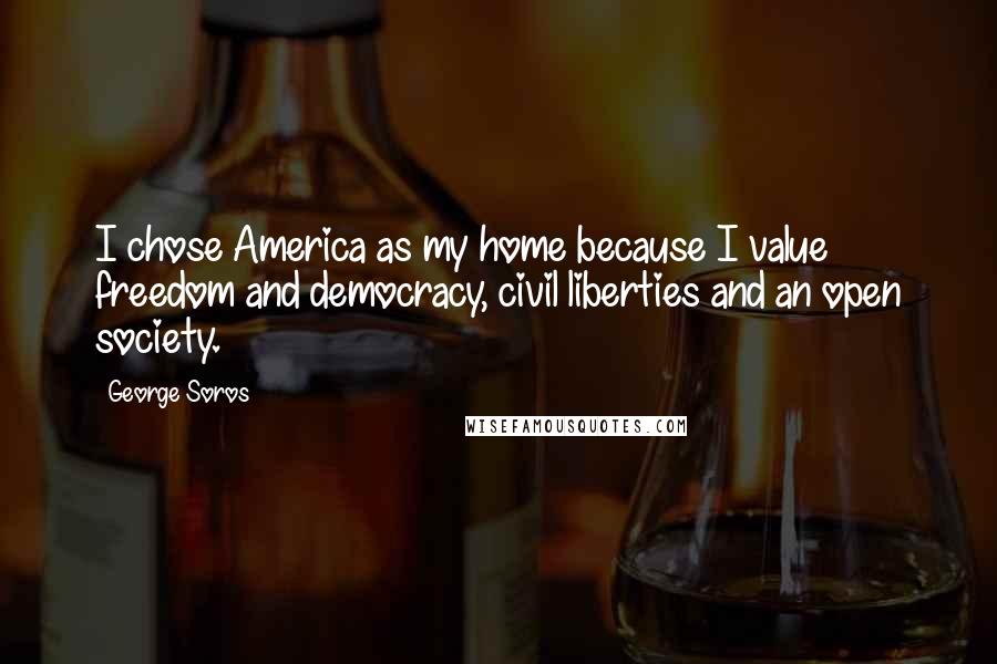 George Soros Quotes: I chose America as my home because I value freedom and democracy, civil liberties and an open society.